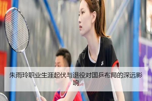 朱雨玲职业生涯起伏与退役对国乒布局的深远影响